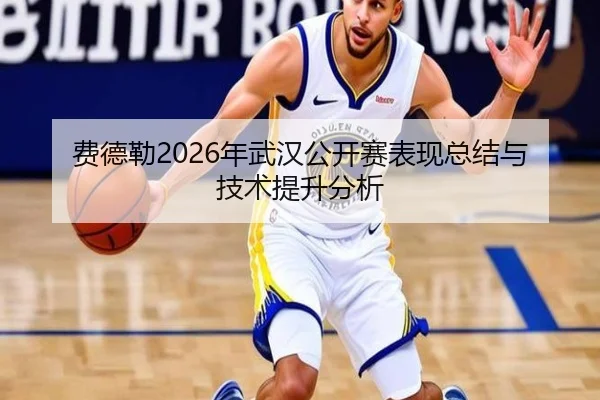 费德勒2026年武汉公开赛表现总结与技术提升分析