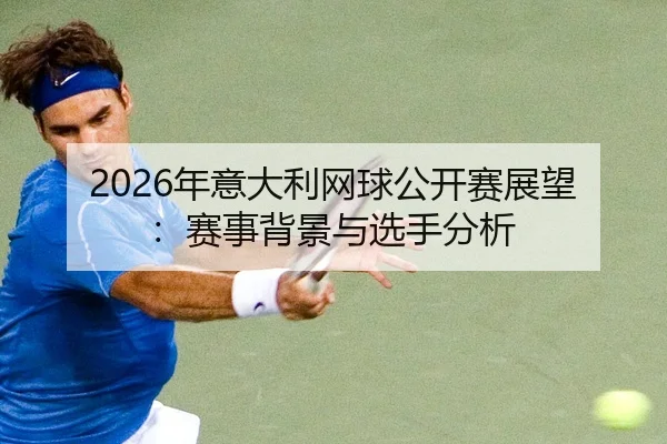 2026年意大利网球公开赛展望：赛事背景与选手分析